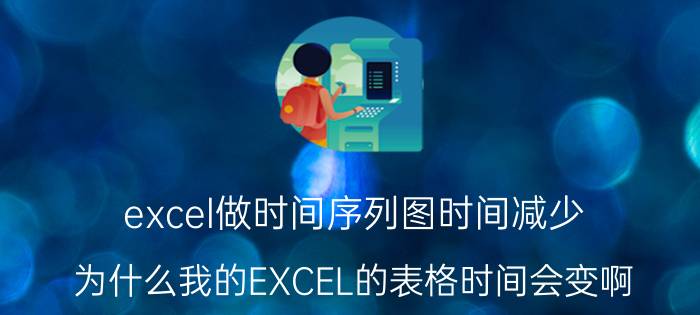 excel做时间序列图时间减少 为什么我的EXCEL的表格时间会变啊？